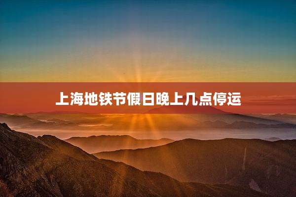 上海地铁节假日晚上几点停运