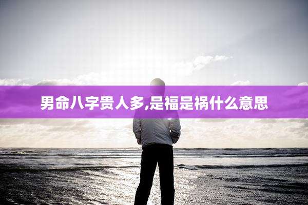 男命八字贵人多,是福是祸什么意思
