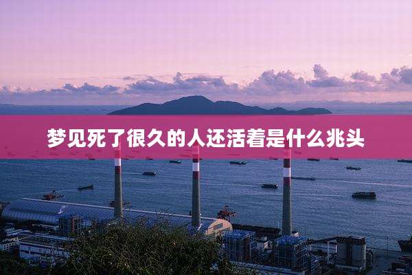 梦见死了很久的人还活着是什么兆头