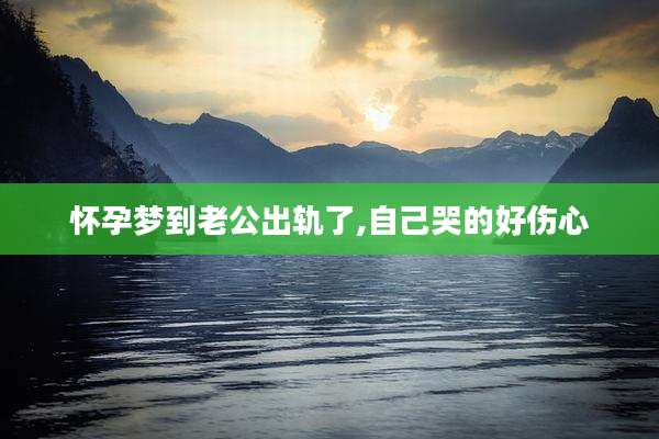 怀孕梦到老公出轨了,自己哭的好伤心