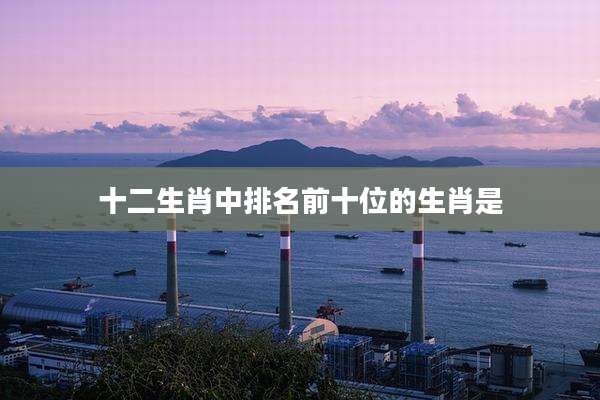 十二生肖中排名前十位的生肖是