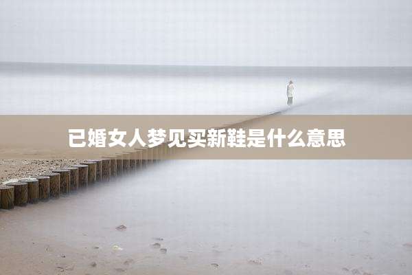 已婚女人梦见买新鞋是什么意思