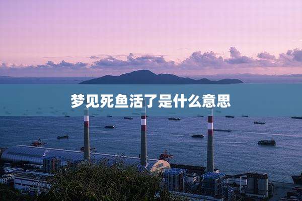 梦见死鱼活了是什么意思