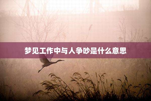 梦见工作中与人争吵是什么意思