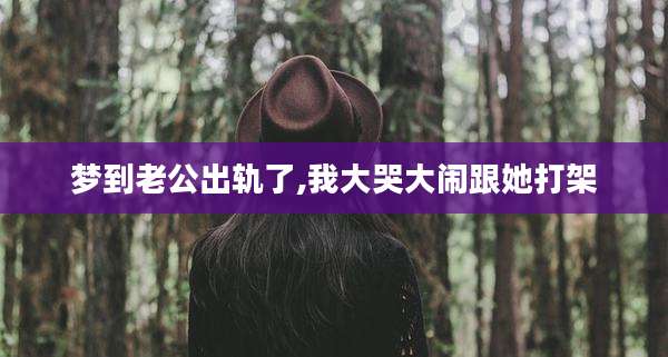 梦到老公出轨了,我大哭大闹跟她打架