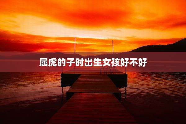 属虎的子时出生女孩好不好