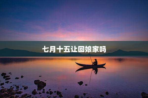七月十五让回娘家吗