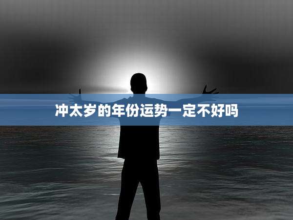 冲太岁的年份运势一定不好吗
