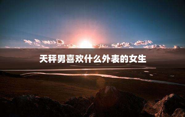 天秤男喜欢什么外表的女生