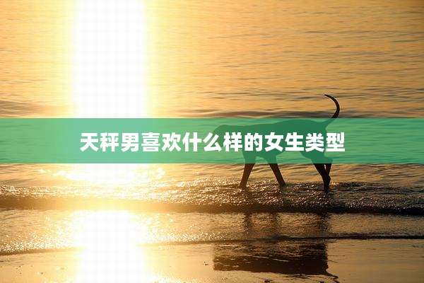 天秤男喜欢什么样的女生类型