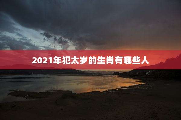 2021年犯太岁的生肖有哪些人