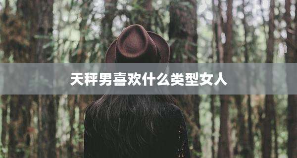 天秤男喜欢什么类型女人