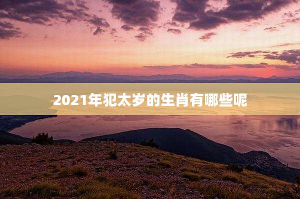2021年犯太岁的生肖有哪些呢