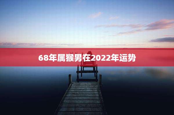 68年属猴男在2022年运势
