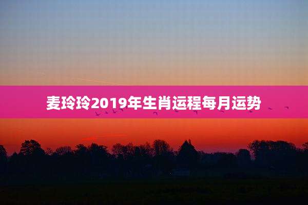 麦玲玲2019年生肖运程每月运势