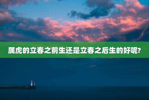 属虎的立春之前生还是立春之后生的好呢?