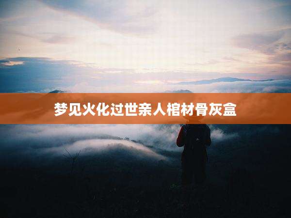 梦见火化过世亲人棺材骨灰盒