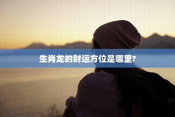 生肖龙的财运方位是哪里?