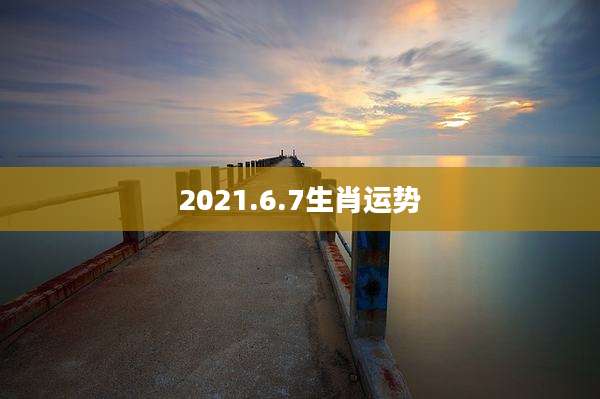 2021.6.7生肖运势
