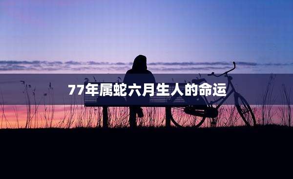 77年属蛇六月生人的命运