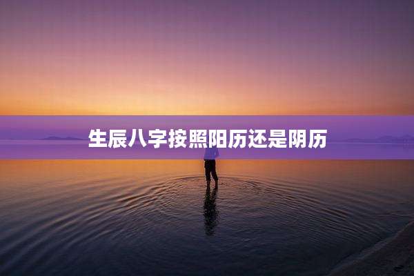 生辰八字按照阳历还是阴历