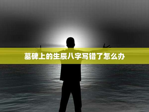 墓碑上的生辰八字写错了怎么办