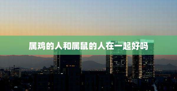 属鸡的人和属鼠的人在一起好吗