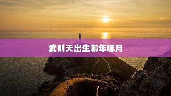 武则天出生哪年哪月