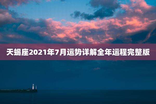 天蝎座2021年7月运势详解全年运程完整版