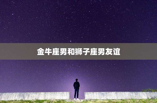 金牛座男和狮子座男友谊