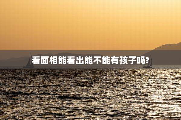 看面相能看出能不能有孩子吗?