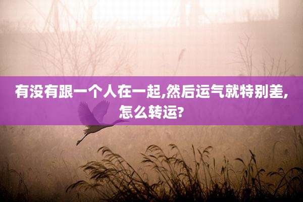 有没有跟一个人在一起,然后运气就特别差,怎么转运?