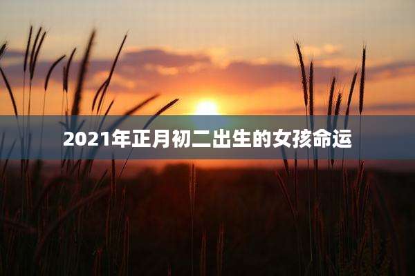 2021年正月初二出生的女孩命运