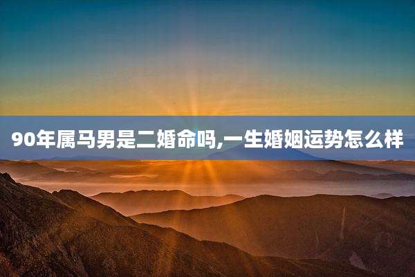 90年属马男是二婚命吗,一生婚姻运势怎么样