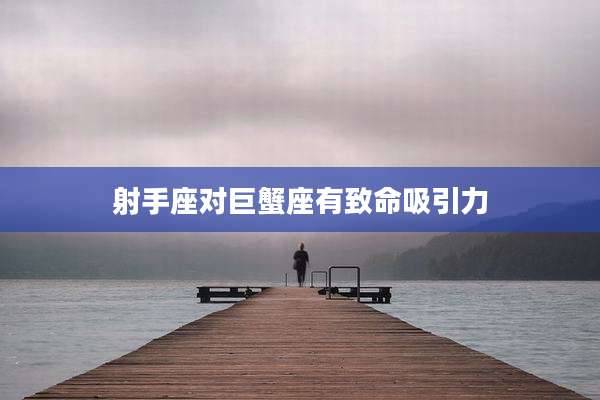 射手座对巨蟹座有致命吸引力