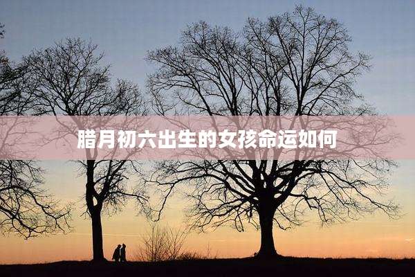 腊月初六出生的女孩命运如何