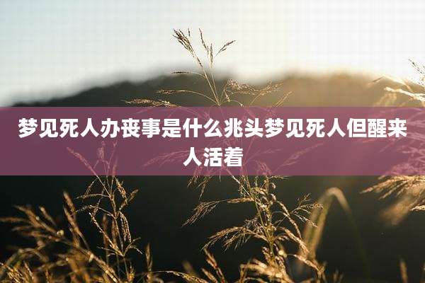 梦见死人办丧事是什么兆头梦见死人但醒来人活着