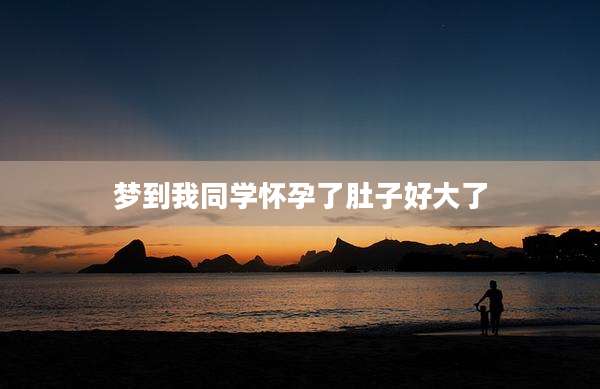 梦到我同学怀孕了肚子好大了