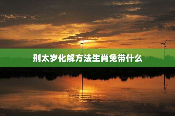 刑太岁化解方法生肖兔带什么