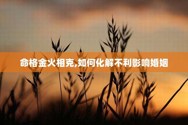 命格金火相克,如何化解不利影响婚姻