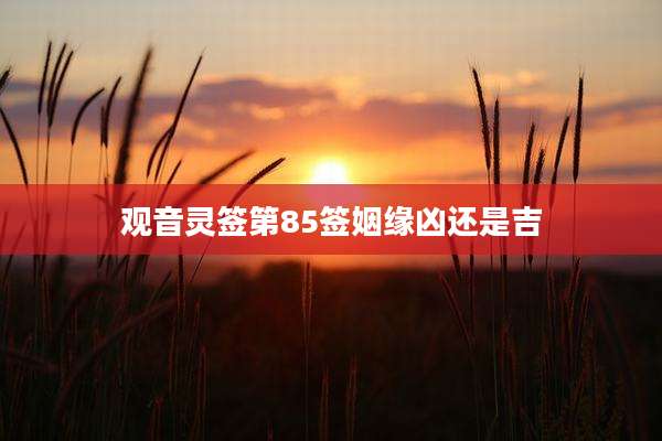 观音灵签第85签姻缘凶还是吉