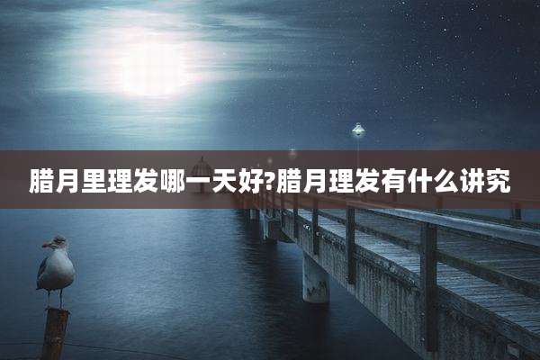 腊月里理发哪一天好?腊月理发有什么讲究