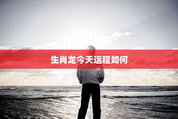 生肖龙今天运程如何