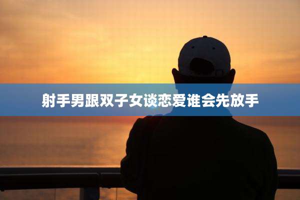 射手男跟双子女谈恋爱谁会先放手