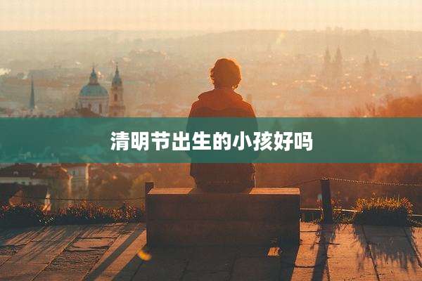 清明节出生的小孩好吗