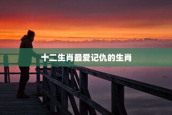 十二生肖最爱记仇的生肖