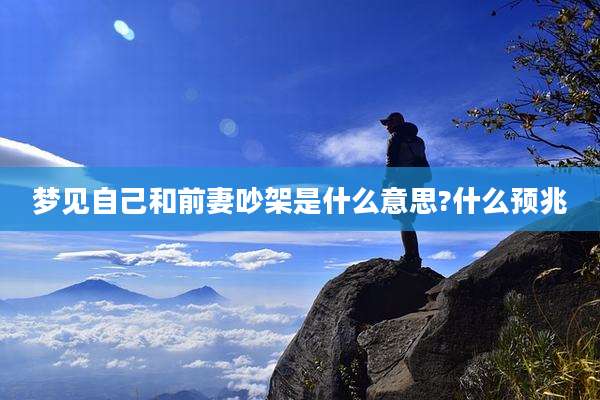 梦见自己和前妻吵架是什么意思?什么预兆