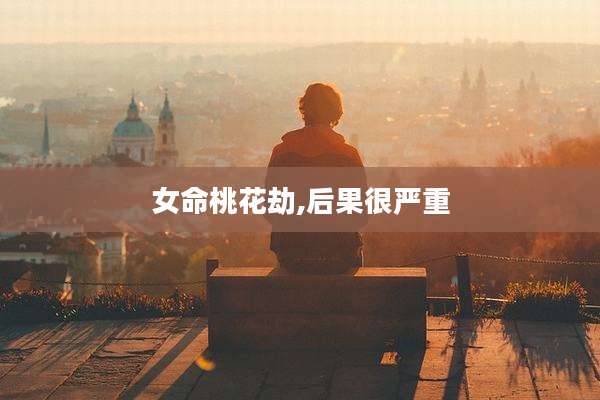 女命桃花劫,后果很严重