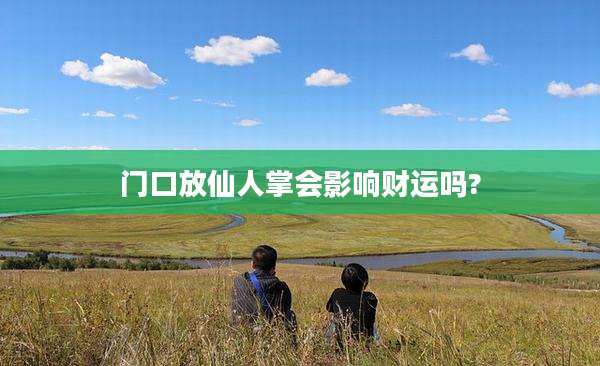 门口放仙人掌会影响财运吗?