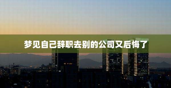 梦见自己辞职去别的公司又后悔了